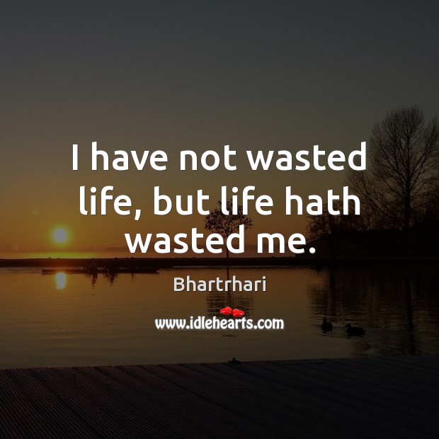 I have not wasted life, but life hath wasted me. Bhartrhari Picture Quote