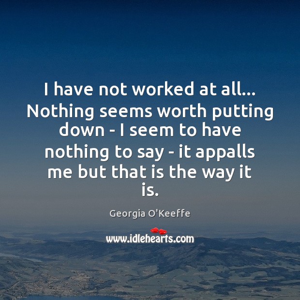 I have not worked at all… Nothing seems worth putting down – Georgia O’Keeffe Picture Quote