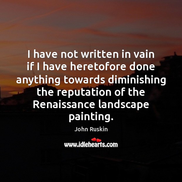I have not written in vain if I have heretofore done anything John Ruskin Picture Quote