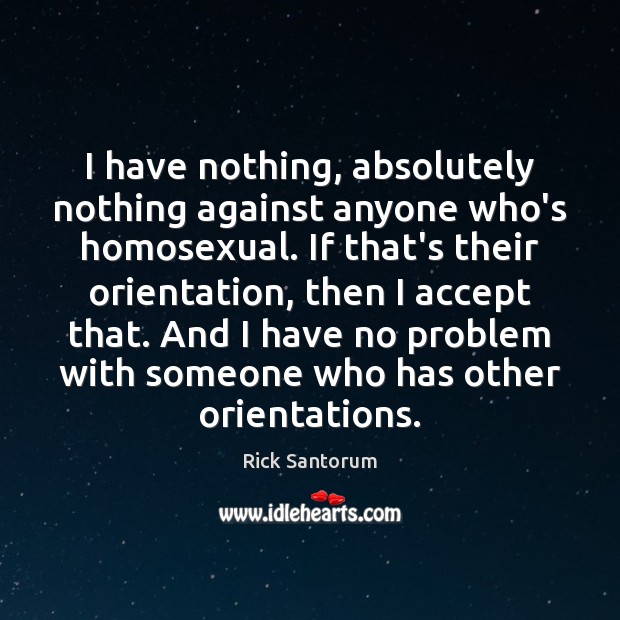 I have nothing, absolutely nothing against anyone who’s homosexual. If that’s their Rick Santorum Picture Quote