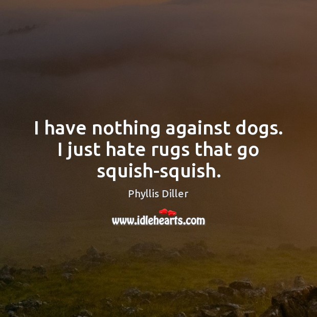 I have nothing against dogs. I just hate rugs that go squish-squish. Phyllis Diller Picture Quote