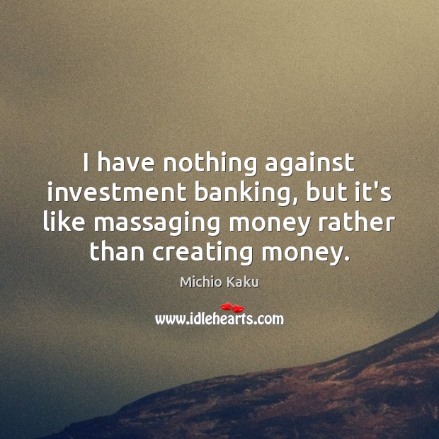I have nothing against investment banking, but it’s like massaging money rather Michio Kaku Picture Quote