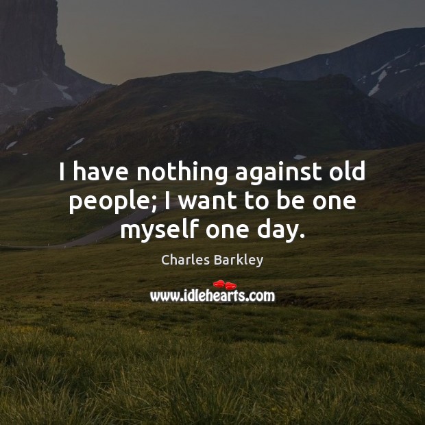 I have nothing against old people; I want to be one myself one day. Charles Barkley Picture Quote