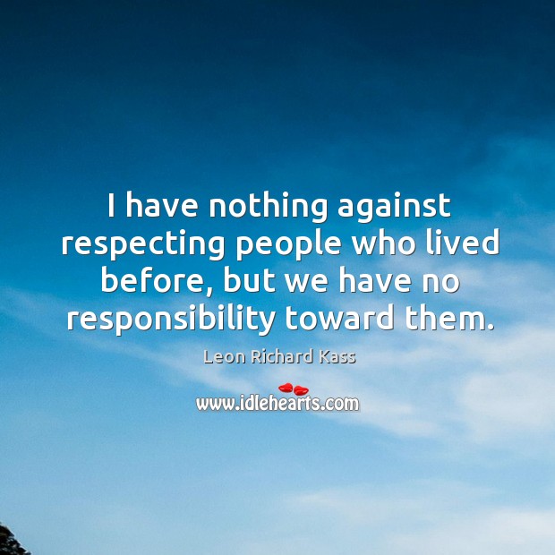 I have nothing against respecting people who lived before, but we have no responsibility toward them. Image