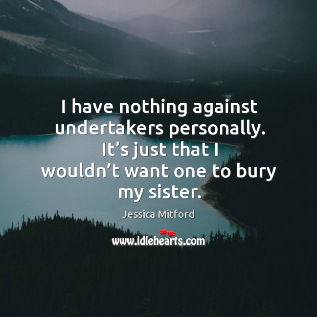 I have nothing against undertakers personally. It’s just that I wouldn’t want one to bury my sister. Jessica Mitford Picture Quote