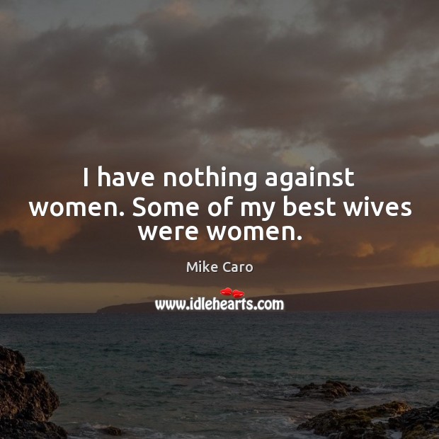 I have nothing against women. Some of my best wives were women. Mike Caro Picture Quote