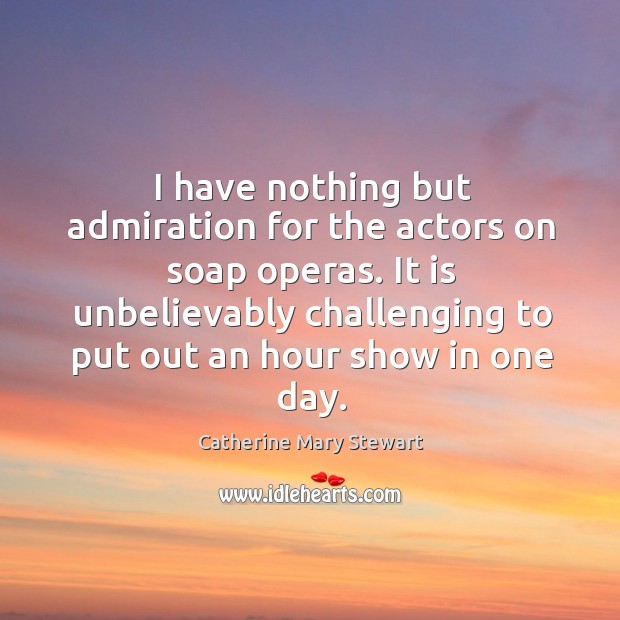 I have nothing but admiration for the actors on soap operas. It Catherine Mary Stewart Picture Quote