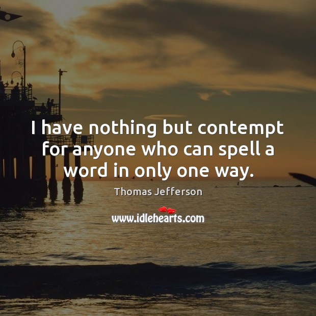 I have nothing but contempt for anyone who can spell a word in only one way. Thomas Jefferson Picture Quote