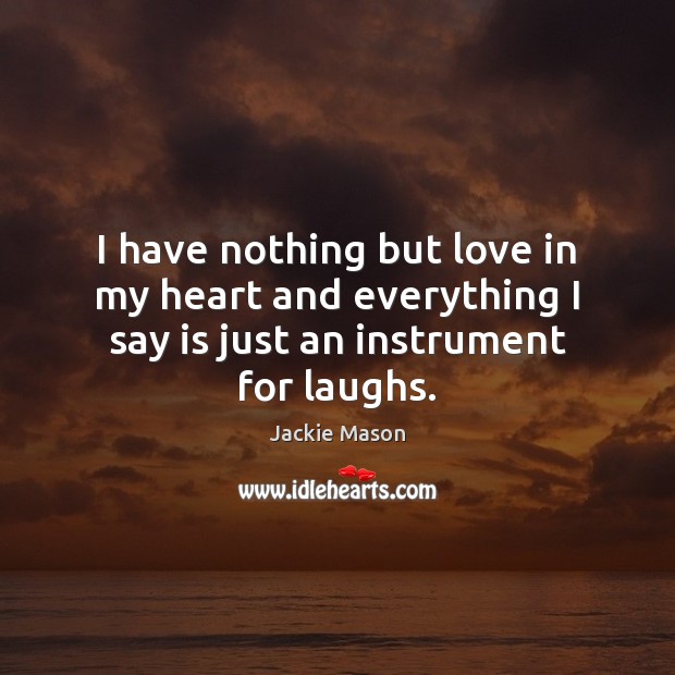 I have nothing but love in my heart and everything I say is just an instrument for laughs. Jackie Mason Picture Quote