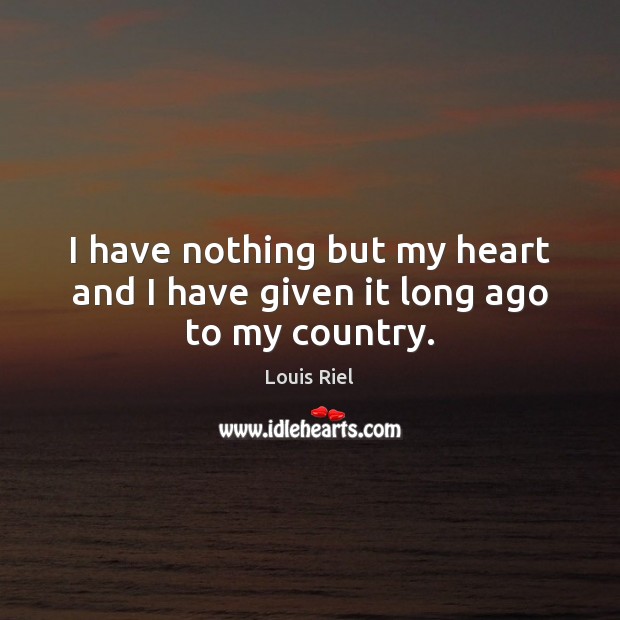 I have nothing but my heart and I have given it long ago to my country. Louis Riel Picture Quote
