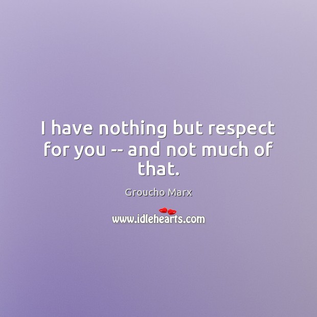 I have nothing but respect for you — and not much of that. Image