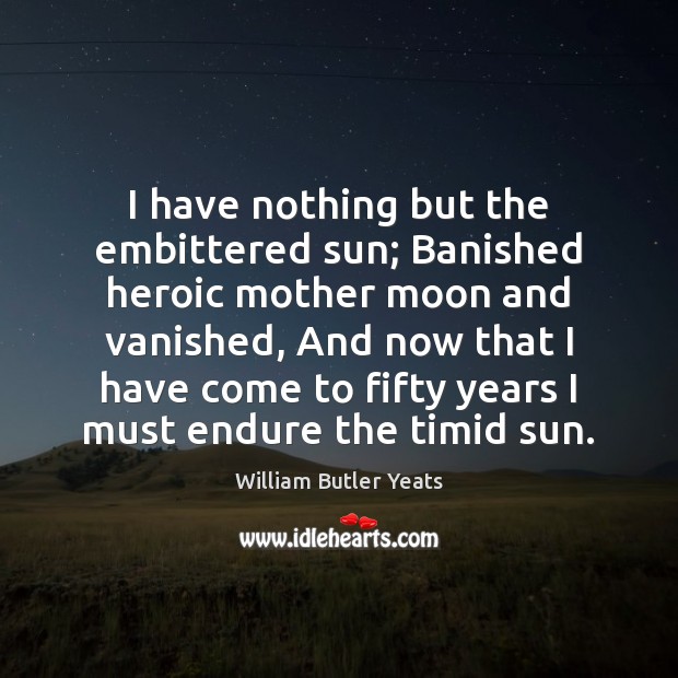 I have nothing but the embittered sun; Banished heroic mother moon and William Butler Yeats Picture Quote