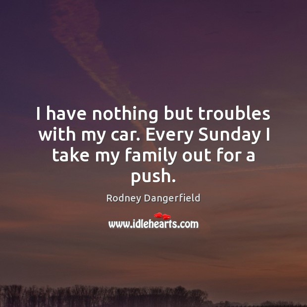 I have nothing but troubles with my car. Every Sunday I take my family out for a push. Rodney Dangerfield Picture Quote
