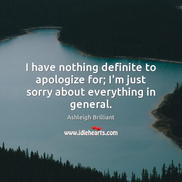 I have nothing definite to apologize for; I’m just sorry about everything in general. Ashleigh Brilliant Picture Quote