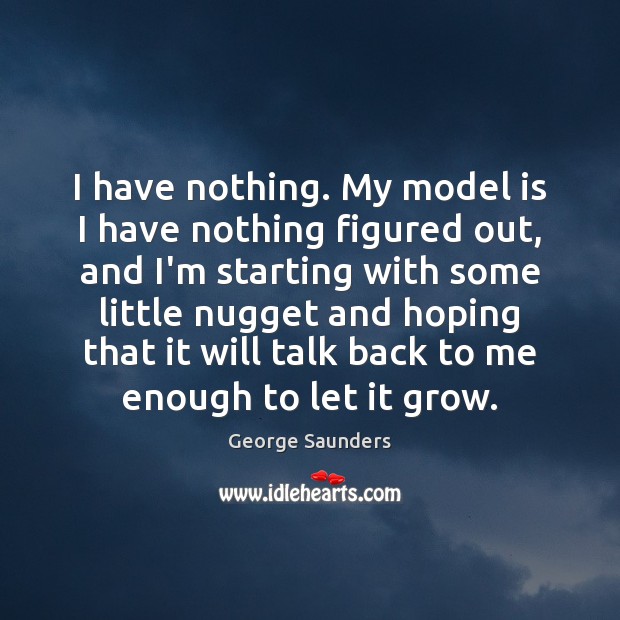 I have nothing. My model is I have nothing figured out, and George Saunders Picture Quote