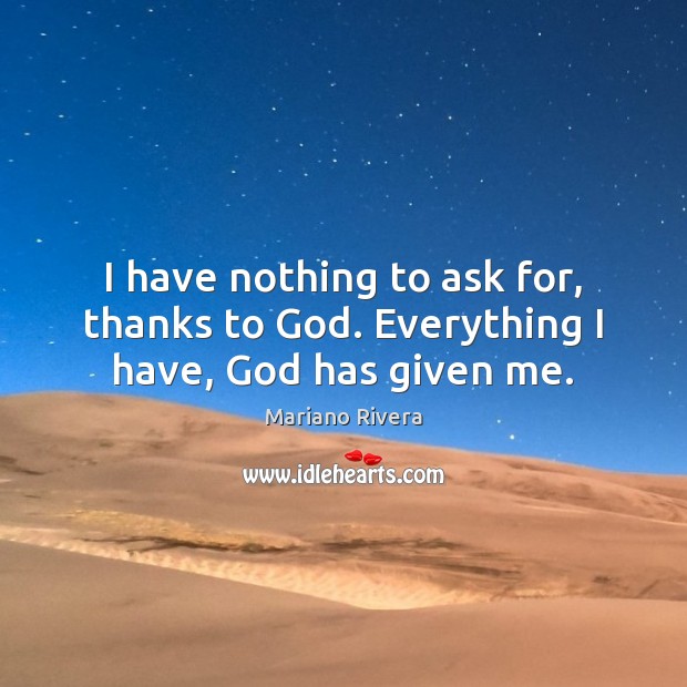 I have nothing to ask for, thanks to God. Everything I have, God has given me. Mariano Rivera Picture Quote