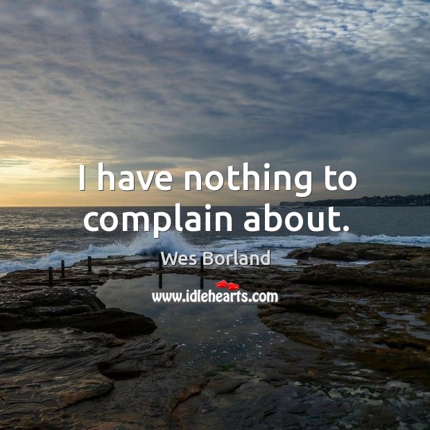 I have nothing to complain about. Complain Quotes Image