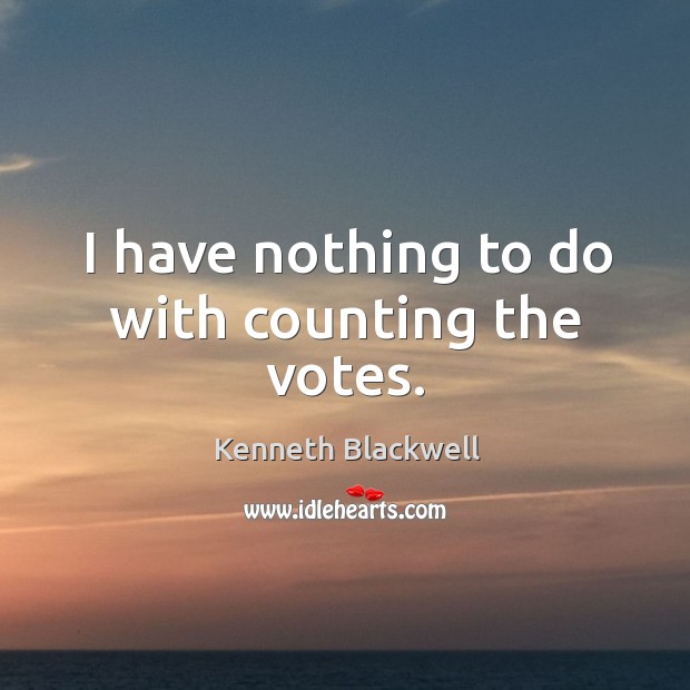 I have nothing to do with counting the votes. Kenneth Blackwell Picture Quote