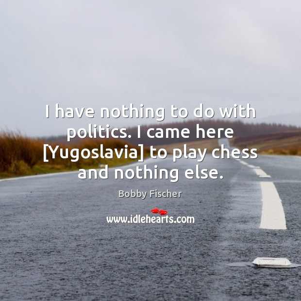 I have nothing to do with politics. I came here [Yugoslavia] to Bobby Fischer Picture Quote