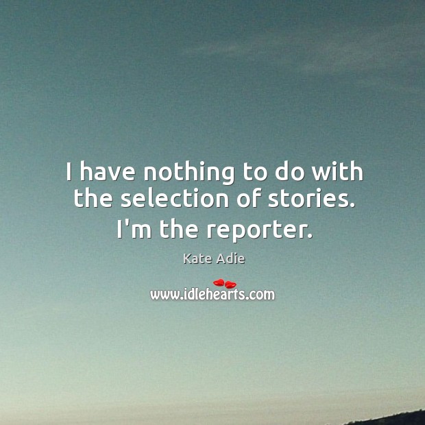 I have nothing to do with the selection of stories. I’m the reporter. Kate Adie Picture Quote