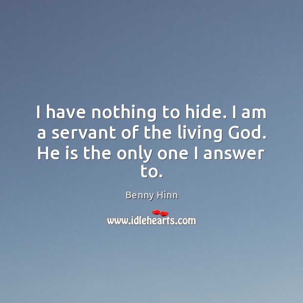 I have nothing to hide. I am a servant of the living God. He is the only one I answer to. Benny Hinn Picture Quote
