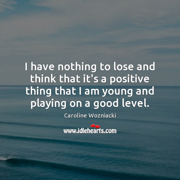 I have nothing to lose and think that it’s a positive thing Caroline Wozniacki Picture Quote