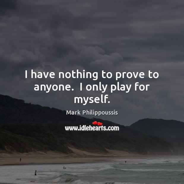 I have nothing to prove to anyone.  I only play for myself. Image