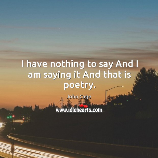 I have nothing to say and I am saying it and that is poetry. John Cage Picture Quote