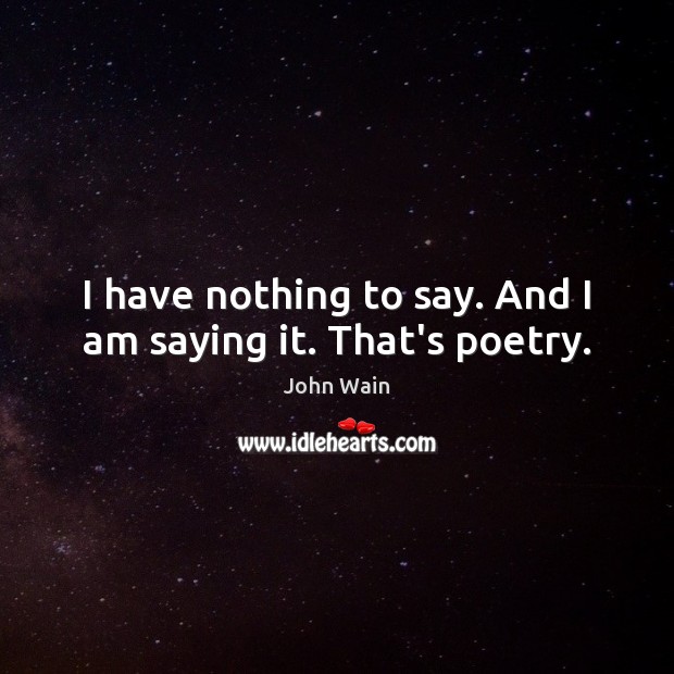 I have nothing to say. And I am saying it. That’s poetry. John Wain Picture Quote