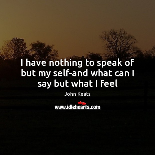 I have nothing to speak of but my self-and what can I say but what I feel John Keats Picture Quote