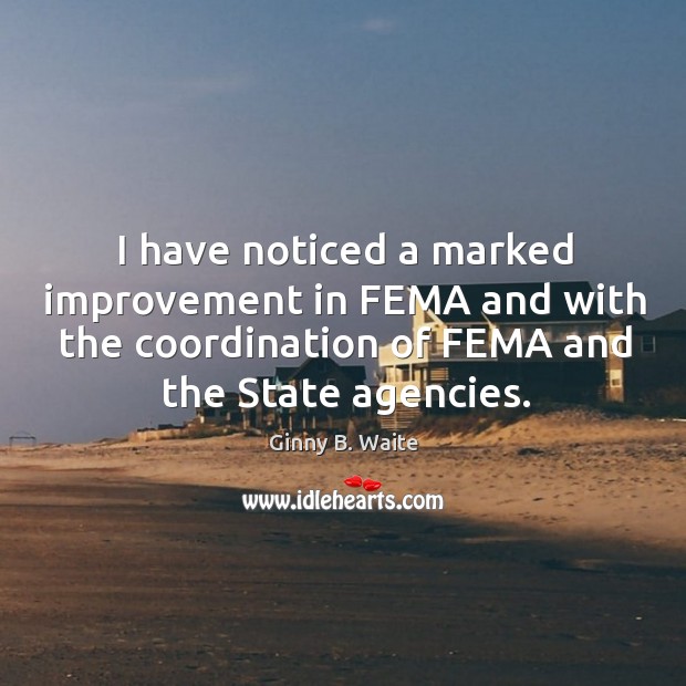 I have noticed a marked improvement in fema and with the coordination of fema and the state agencies. Ginny B. Waite Picture Quote