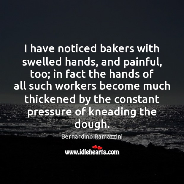 I have noticed bakers with swelled hands, and painful, too; in fact Bernardino Ramazzini Picture Quote