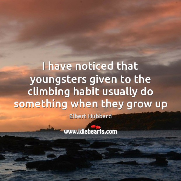 I have noticed that youngsters given to the climbing habit usually do Elbert Hubbard Picture Quote