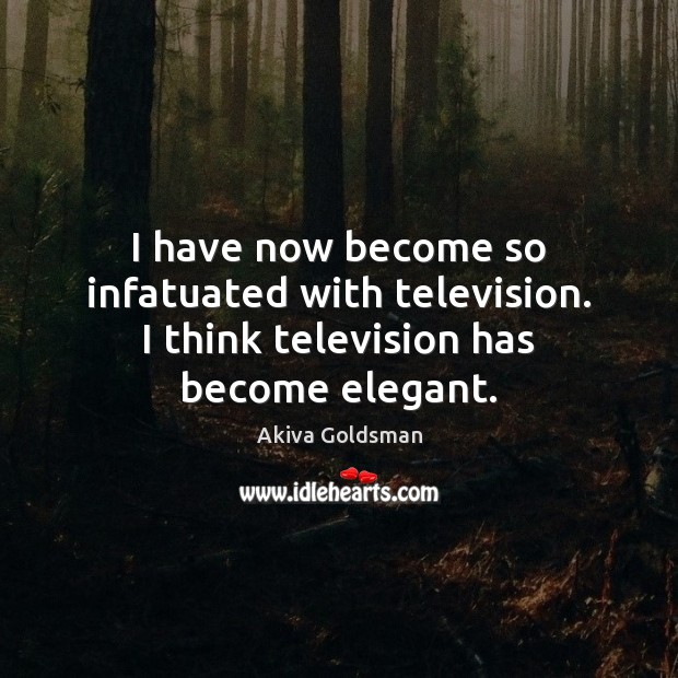 I have now become so infatuated with television. I think television has become elegant. Image