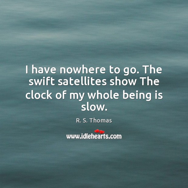 I have nowhere to go. The swift satellites show The clock of my whole being is slow. R. S. Thomas Picture Quote