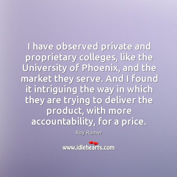 I have observed private and proprietary colleges, like the university of phoenix, and the market they serve. Roy Romer Picture Quote