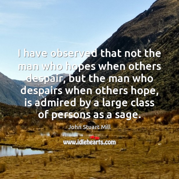 I have observed that not the man who hopes when others despair, John Stuart Mill Picture Quote