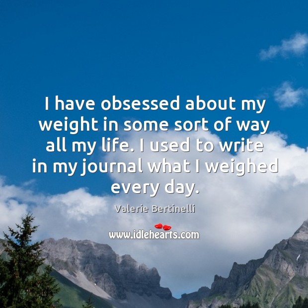 I have obsessed about my weight in some sort of way all my life. Valerie Bertinelli Picture Quote