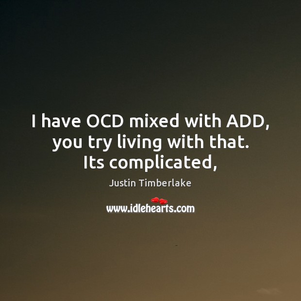 I have OCD mixed with ADD, you try living with that. Its complicated, Image
