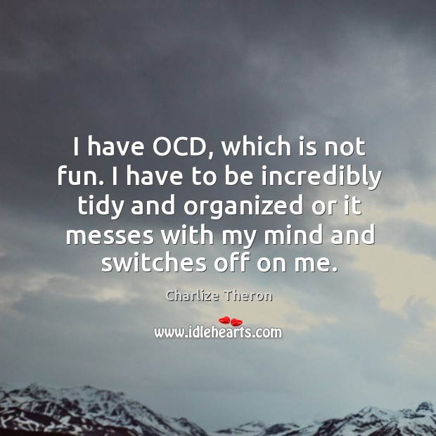 I have ocd, which is not fun. I have to be incredibly tidy and organized or it messes with my mind and switches off on me. Charlize Theron Picture Quote