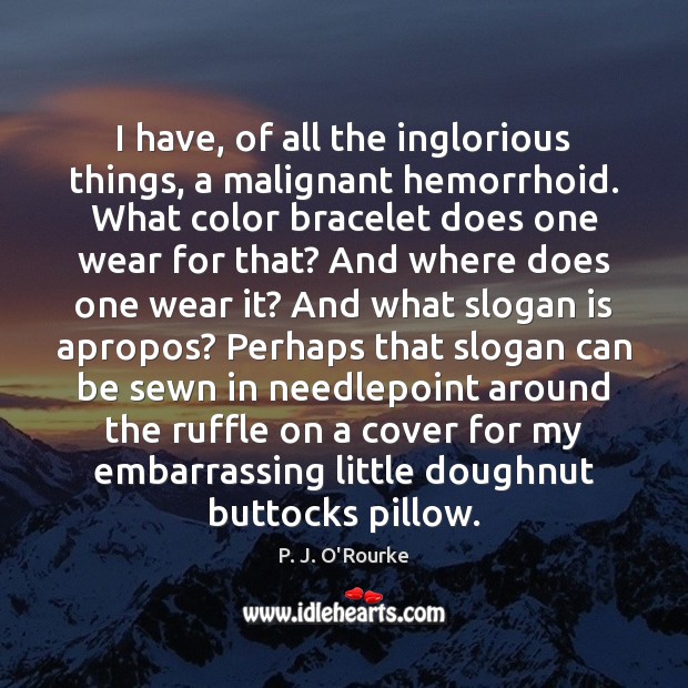 I have, of all the inglorious things, a malignant hemorrhoid. What color P. J. O’Rourke Picture Quote