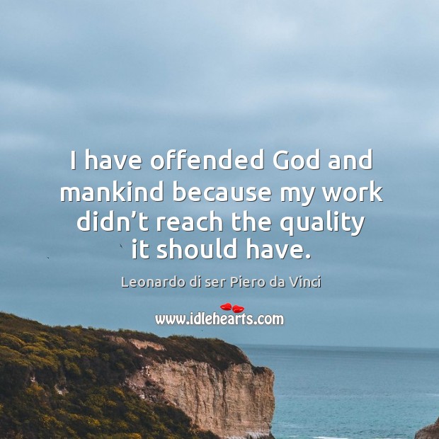 I have offended God and mankind because my work didn’t reach the quality it should have. Leonardo di ser Piero da Vinci Picture Quote