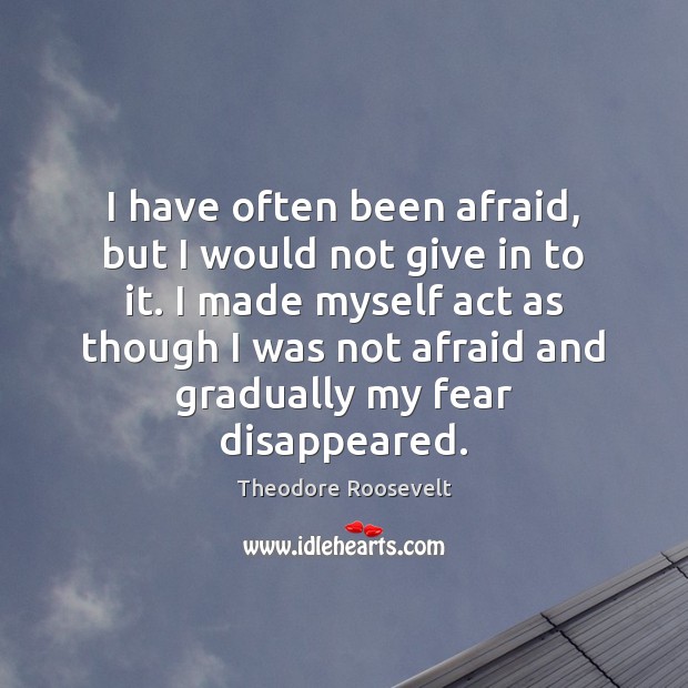 I have often been afraid, but I would not give in to Theodore Roosevelt Picture Quote