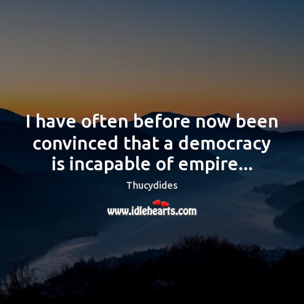 I have often before now been convinced that a democracy is incapable of empire… Democracy Quotes Image