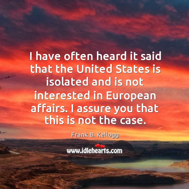 I have often heard it said that the united states is isolated and is not interested in european affairs. Frank B. Kellogg Picture Quote