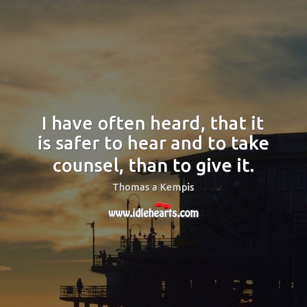 I have often heard, that it is safer to hear and to take counsel, than to give it. Thomas a Kempis Picture Quote