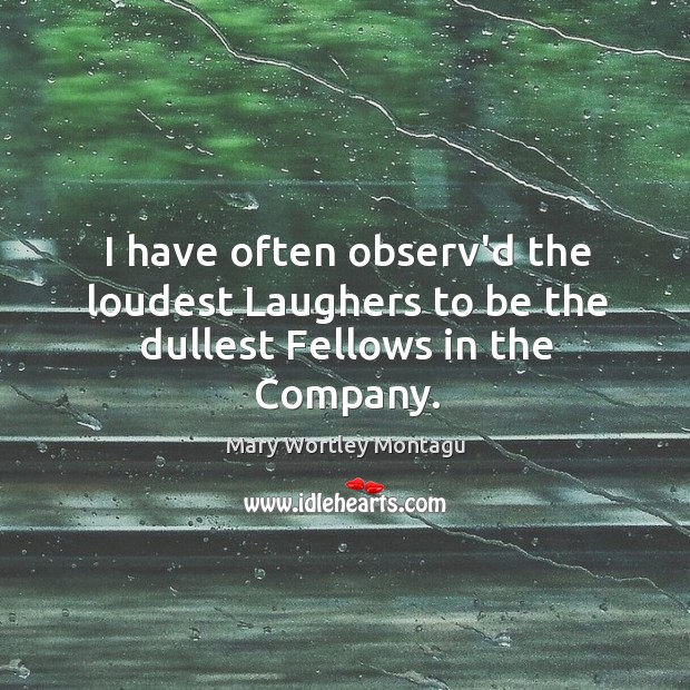 I have often observ’d the loudest Laughers to be the dullest Fellows in the Company. Mary Wortley Montagu Picture Quote
