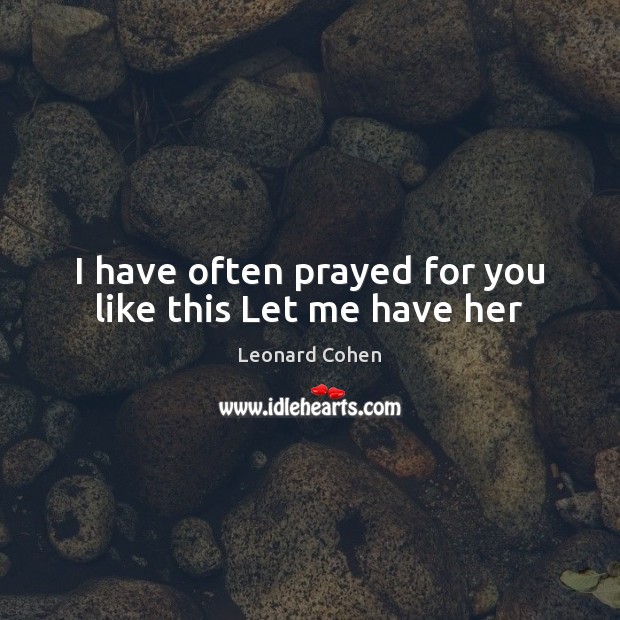 I have often prayed for you like this Let me have her Leonard Cohen Picture Quote