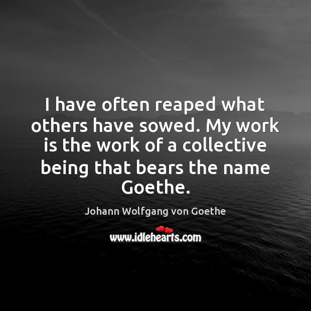 I have often reaped what others have sowed. My work is the Johann Wolfgang von Goethe Picture Quote