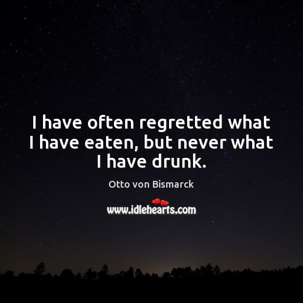 I have often regretted what I have eaten, but never what I have drunk. Otto von Bismarck Picture Quote